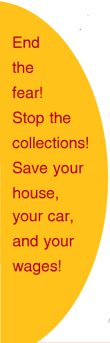 End the fear! Stop the collections! Save your house, your car, and your wages! 